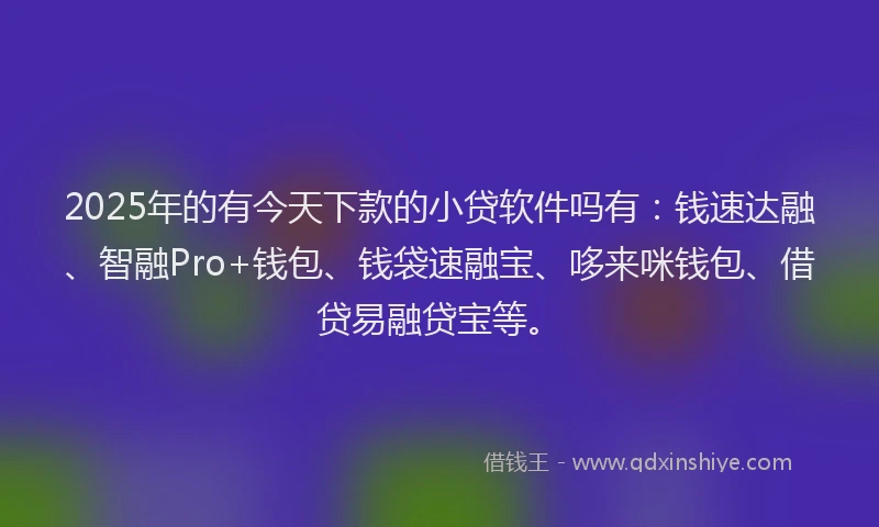 2025年的有今天下款的小贷软件吗有：钱速达融、智融Pro+钱包、钱袋速融宝、哆来咪钱包、借贷易融贷宝等。