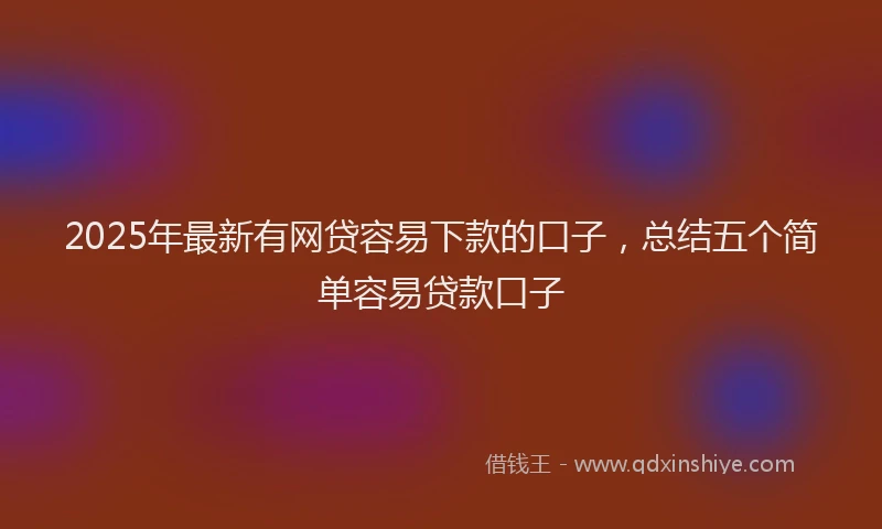 2025年最新有网贷容易下款的口子，总结五个简单容易贷款口子