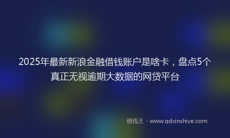 2025年最新新浪金融借钱账户是啥卡，盘点5个真正无视逾期大数据的网贷平台