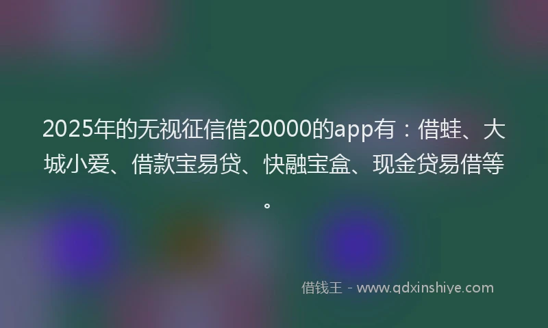 2025年的无视征信借20000的app有：借蛙、大城小爱、借款宝易贷、快融宝盒、现金贷易借等。