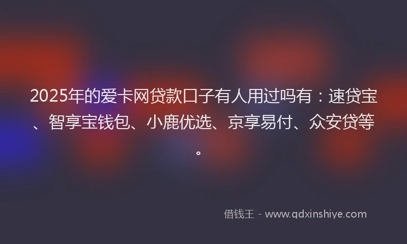 2025年的爱卡网贷款口子有人用过吗有：速贷宝、智享宝钱包、小鹿优选、京享易付、众安贷等。
