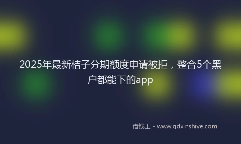 2025年最新桔子分期额度申请被拒，整合5个黑户都能下的app