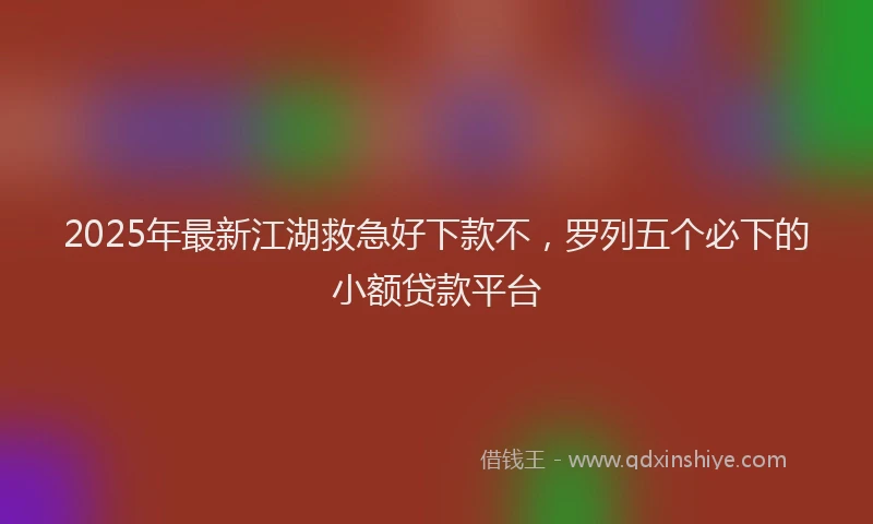 2025年最新江湖救急好下款不，罗列五个必下的小额贷款平台