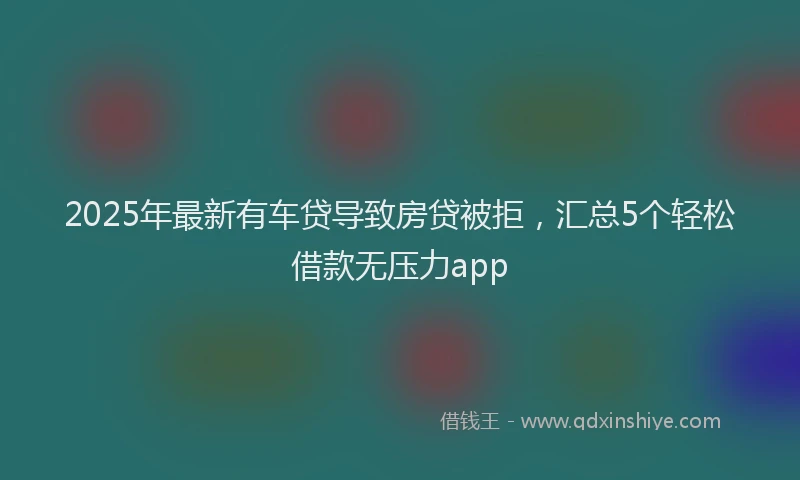 2025年最新有车贷导致房贷被拒，汇总5个轻松借款无压力app
