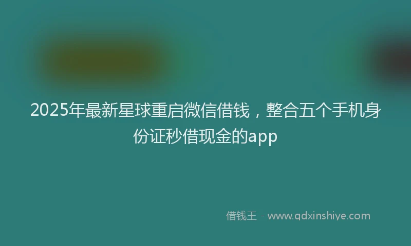 2025年最新星球重启微信借钱，整合五个手机身份证秒借现金的app