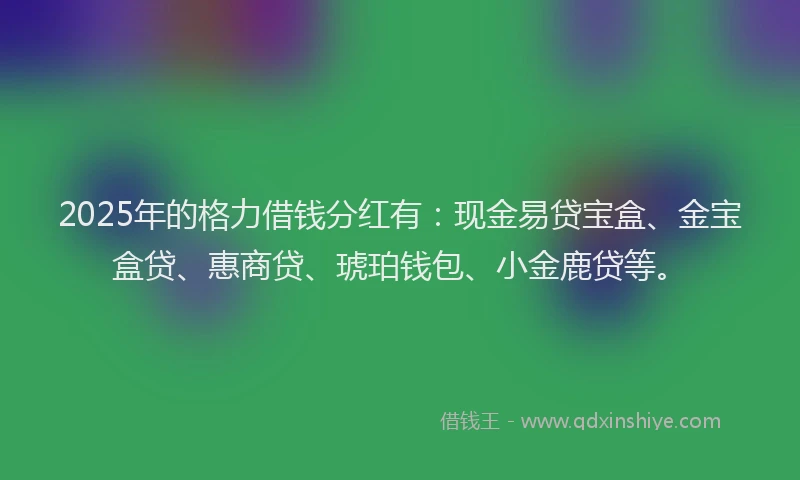 2025年的格力借钱分红有:现金易贷宝盒、金宝盒贷、惠商贷、琥珀钱包、小金鹿贷等。
