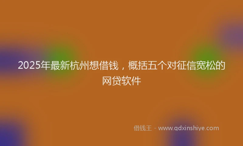 2025年最新杭州想借钱，概括五个对征信宽松的网贷软件
