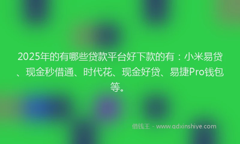 2025年的有哪些贷款平台好下款的有：小米易贷、现金秒借通、时代花、现金好贷、易捷Pro钱包等。