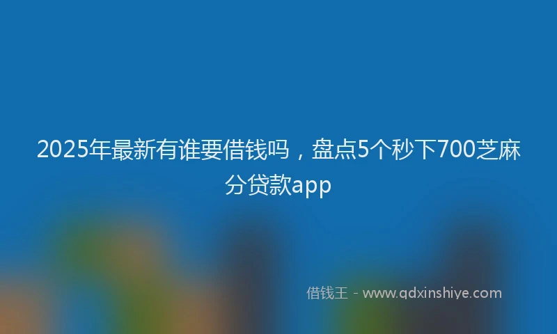 2025年最新有谁要借钱吗，盘点5个秒下700芝麻分贷款app