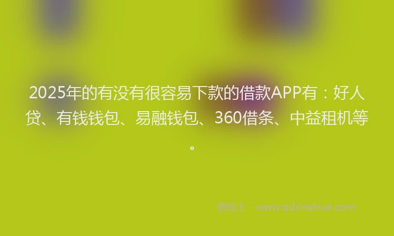 2025年的有没有很容易下款的借款APP有:好人贷、有钱钱包、易融钱包、360借条、中益租机等。