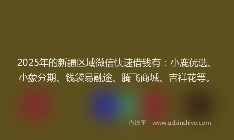 2025年的新疆区域微信快速借钱有：小鹿优选、小象分期、钱袋易融途、腾飞商城、吉祥花等。