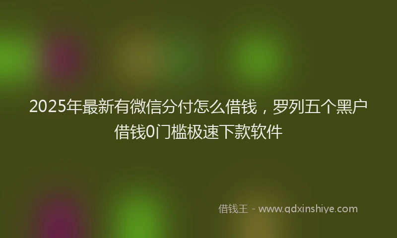 2025年最新有微信分付怎么借钱，罗列五个黑户借钱0门槛极速下款软件