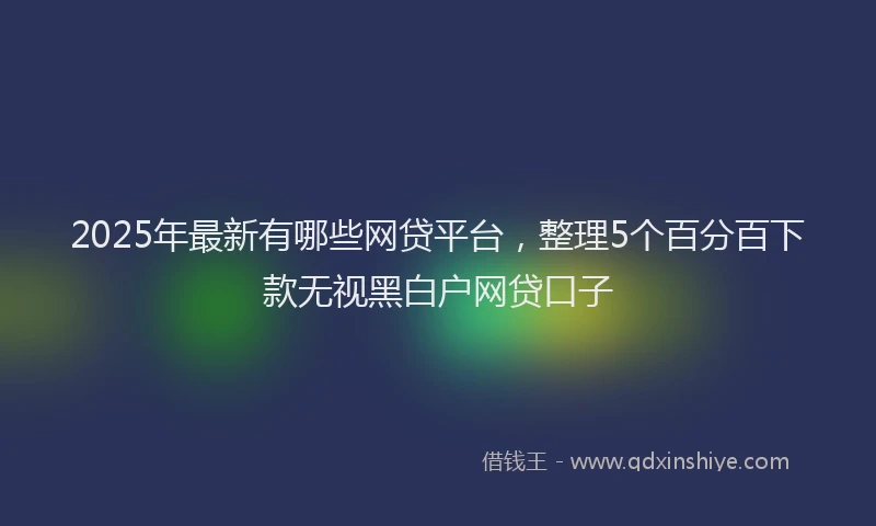 2025年最新有哪些网贷平台，整理5个百分百下款无视黑白户网贷口子