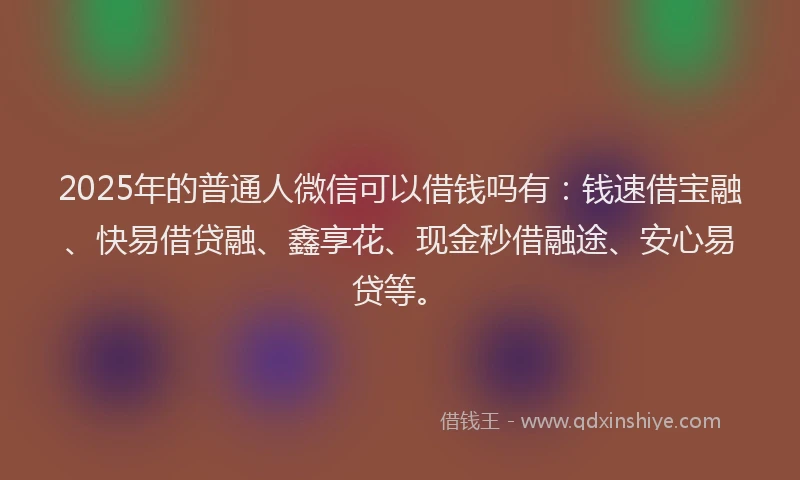 2025年的普通人微信可以借钱吗有：钱速借宝融、快易借贷融、鑫享花、现金秒借融途、安心易贷等。