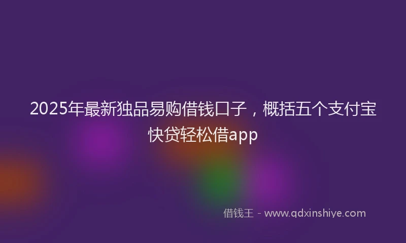 2025年最新独品易购借钱口子，概括五个支付宝快贷轻松借app