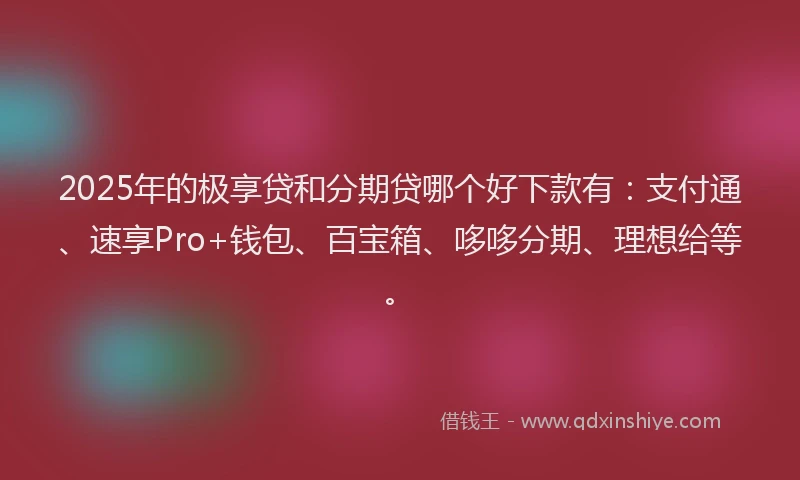 2025年的极享贷和分期贷哪个好下款有：支付通、速享Pro+钱包、百宝箱、哆哆分期、理想给等。