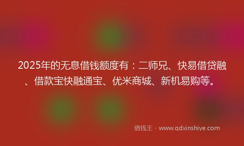 2025年的无息借钱额度有：二师兄、快易借贷融、借款宝快融通宝、优米商城、新机易购等。