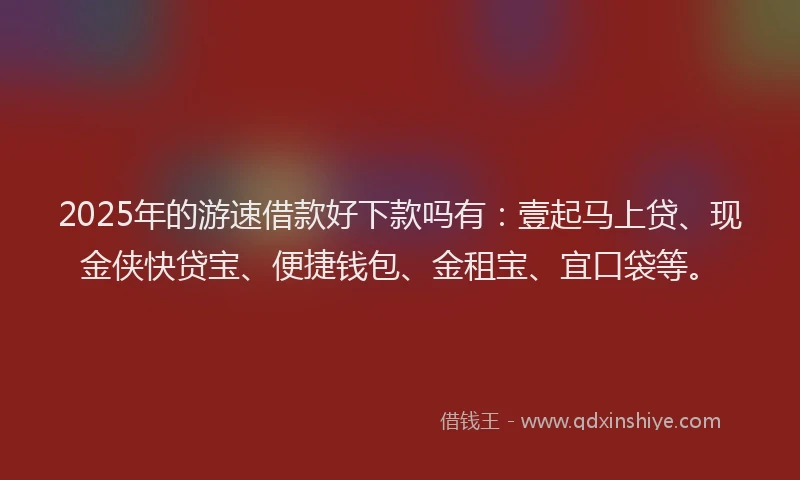 2025年的游速借款好下款吗有：壹起马上贷、现金侠快贷宝、便捷钱包、金租宝、宜口袋等。