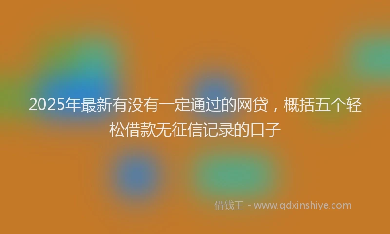 2025年最新有没有一定通过的网贷，概括五个轻松借款无征信记录的口子
