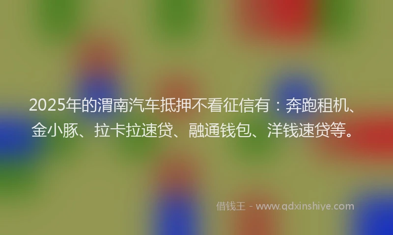 2025年的渭南汽车抵押不看征信有：奔跑租机、金小豚、拉卡拉速贷、融通钱包、洋钱速贷等。