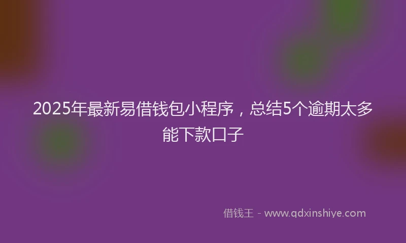 2025年最新易借钱包小程序，总结5个逾期太多能下款口子