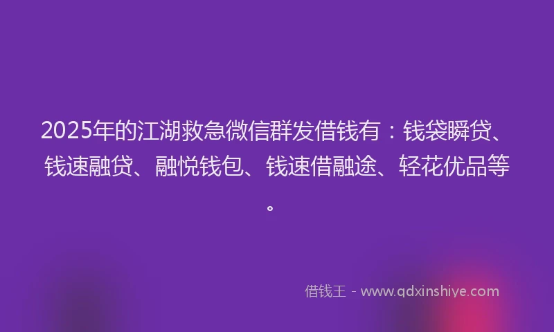 2025年的江湖救急微信群发借钱有：钱袋瞬贷、钱速融贷、融悦钱包、钱速借融途、轻花优品等。