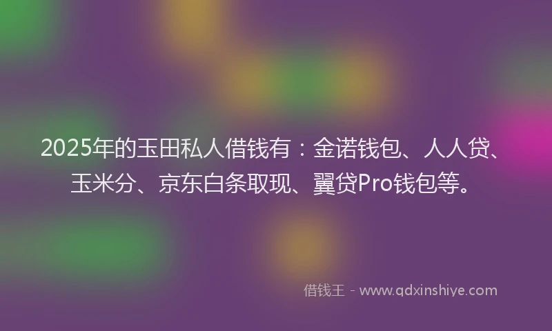 2025年的玉田私人借钱有：金诺钱包、人人贷、玉米分、京东白条取现、翼贷Pro钱包等。