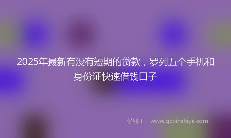 2025年最新有没有短期的贷款，罗列五个手机和身份证快速借钱口子