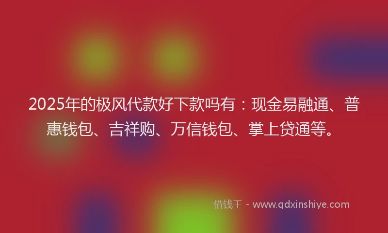 2025年的极风代款好下款吗有：现金易融通、普惠钱包、吉祥购、万信钱包、掌上贷通等。