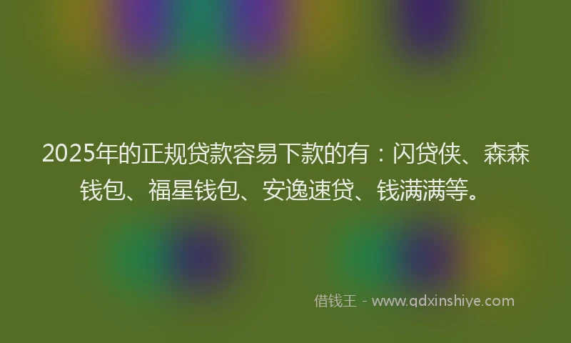 2025年的正规贷款容易下款的有：闪贷侠、森森钱包、福星钱包、安逸速贷、钱满满等。