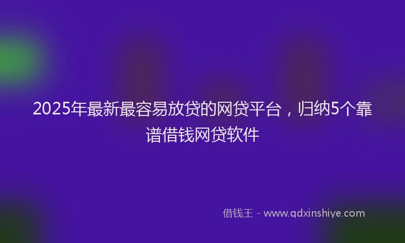 2025年最新最容易放贷的网贷平台，归纳5个靠谱借钱网贷软件