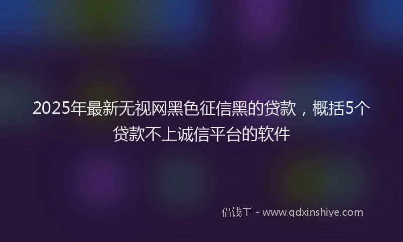2025年最新无视网黑色征信黑的贷款，概括5个贷款不上诚信平台的软件