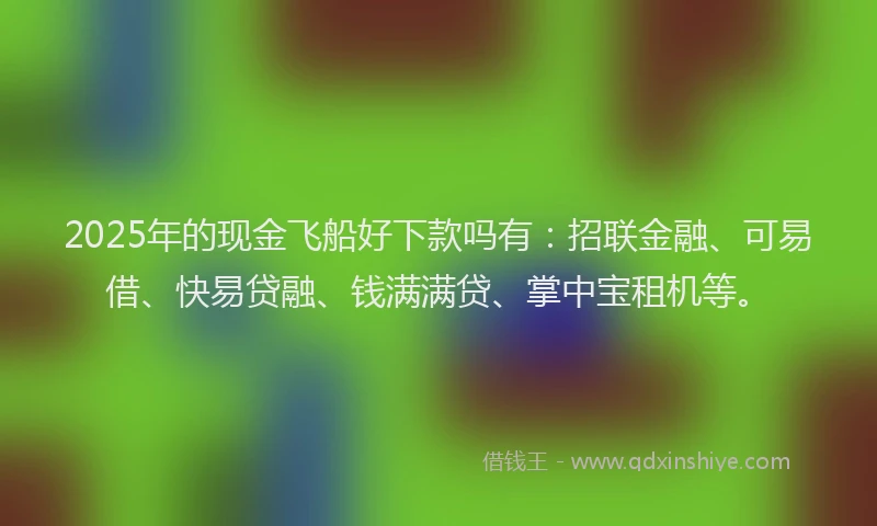 2025年的现金飞船好下款吗有：招联金融、可易借、快易贷融、钱满满贷、掌中宝租机等。