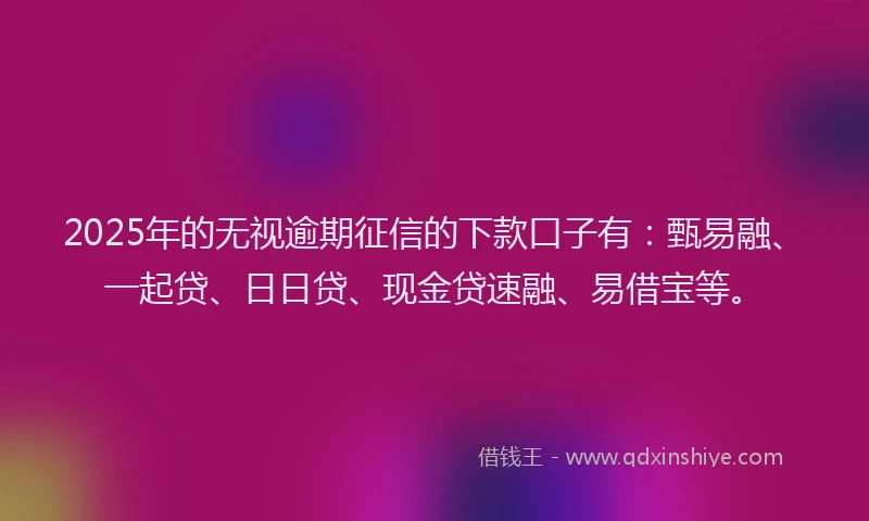 2025年的无视逾期征信的下款口子有：甄易融、一起贷、日日贷、现金贷速融、易借宝等。