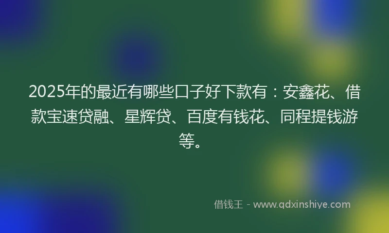2025年的最近有哪些口子好下款有：安鑫花、借款宝速贷融、星辉贷、百度有钱花、同程提钱游等。