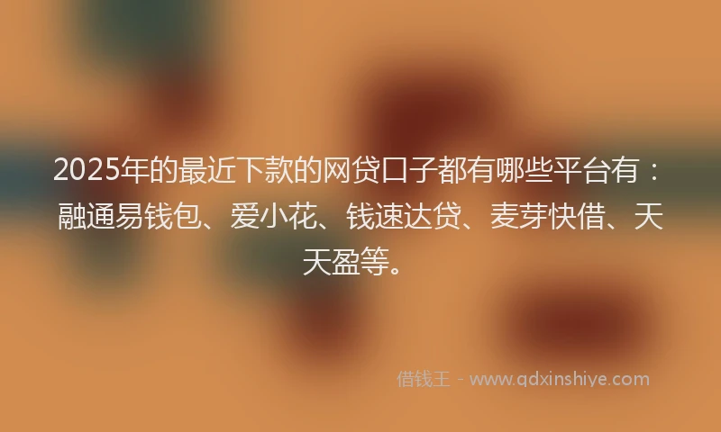 2025年的最近下款的网贷口子都有哪些平台有：融通易钱包、爱小花、钱速达贷、麦芽快借、天天盈等。
