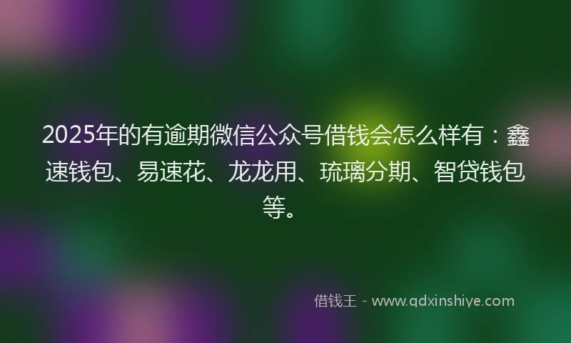 2025年的有逾期微信公众号借钱会怎么样有：鑫速钱包、易速花、龙龙用、琉璃分期、智贷钱包等。