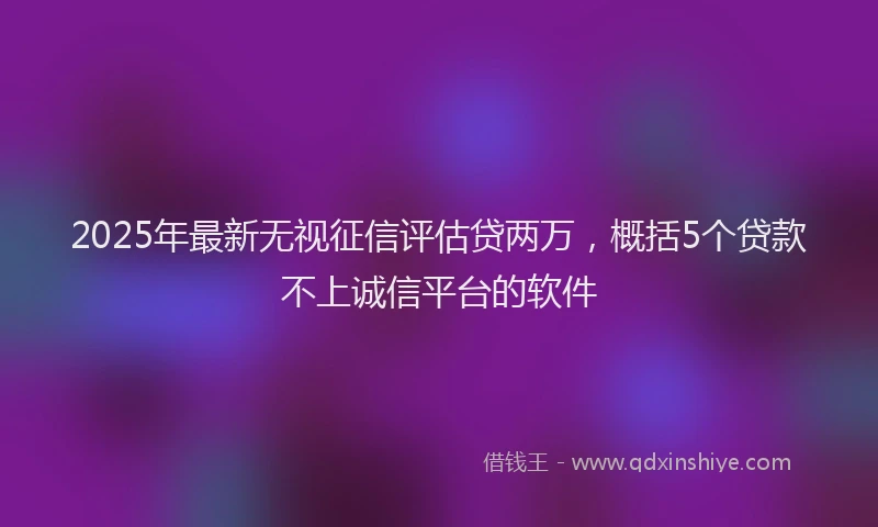2025年最新无视征信评估贷两万，概括5个贷款不上诚信平台的软件