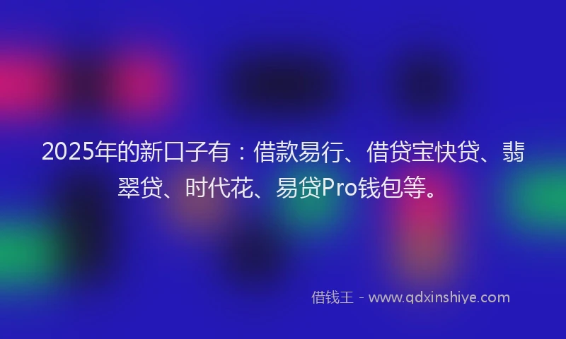 2025年的新口子有：借款易行、借贷宝快贷、翡翠贷、时代花、易贷Pro钱包等。