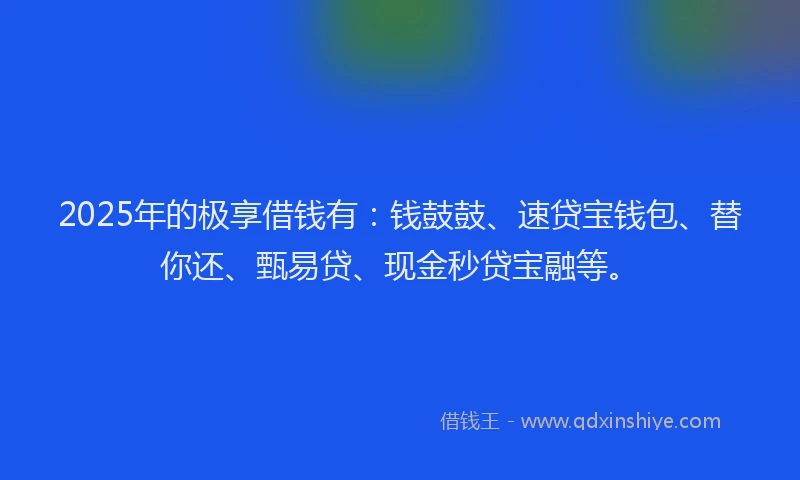 2025年的极享借钱有：钱鼓鼓、速贷宝钱包、替你还、甄易贷、现金秒贷宝融等。