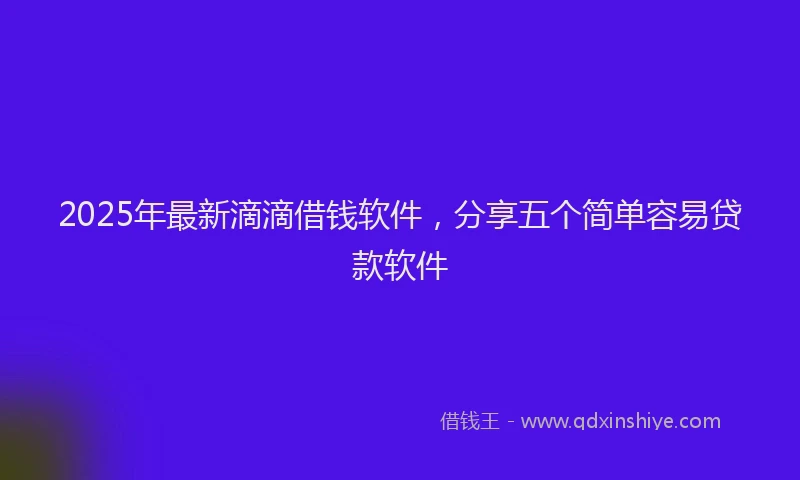 2025年最新滴滴借钱软件，分享五个简单容易贷款软件