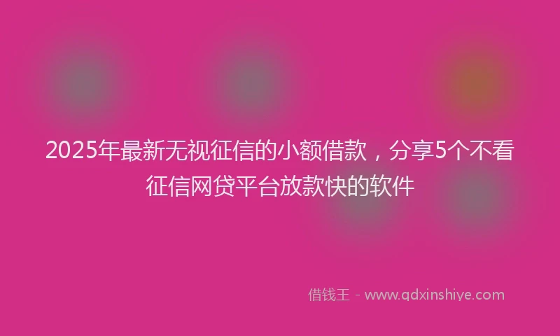 2025年最新无视征信的小额借款，分享5个不看征信网贷平台放款快的软件