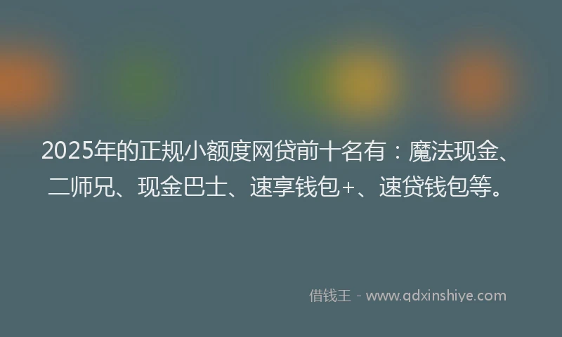 2025年的正规小额度网贷前十名有：魔法现金、二师兄、现金巴士、速享钱包+、速贷钱包等。