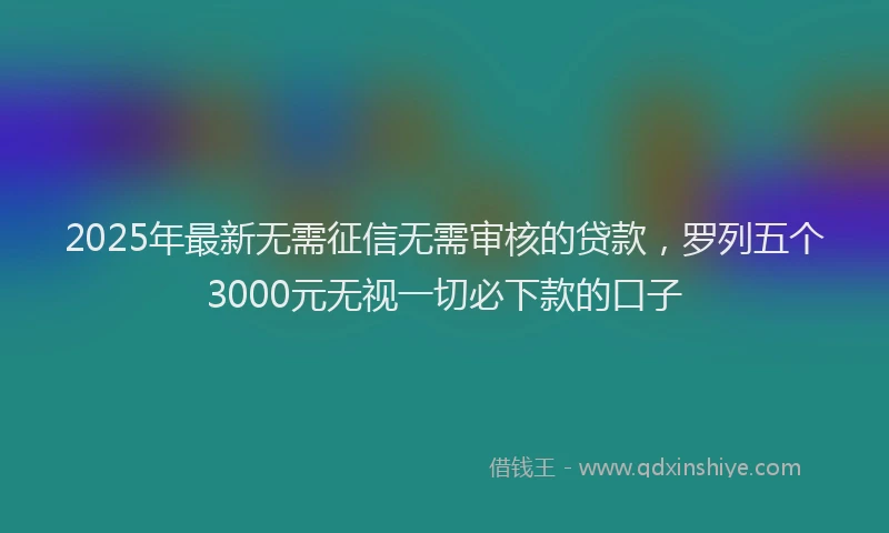 2025年最新无需征信无需审核的贷款，罗列五个3000元无视一切必下款的口子