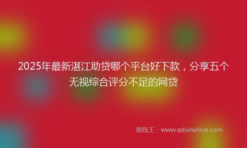 2025年最新湛江助贷哪个平台好下款，分享五个无视综合评分不足的网贷
