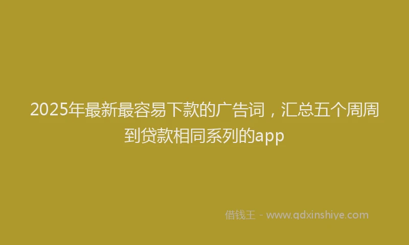 2025年最新最容易下款的广告词，汇总五个周周到贷款相同系列的app