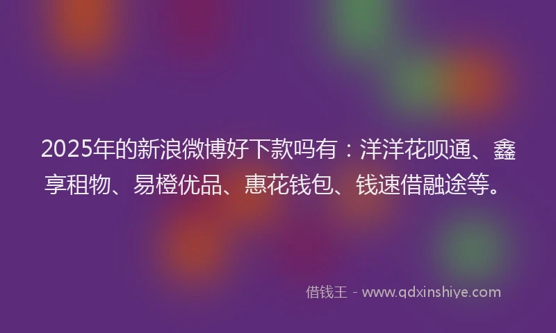 2025年的新浪微博好下款吗有：洋洋花呗通、鑫享租物、易橙优品、惠花钱包、钱速借融途等。