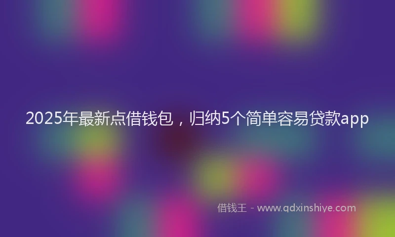2025年最新点借钱包，归纳5个简单容易贷款app
