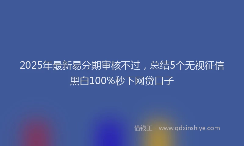 2025年最新易分期审核不过，总结5个无视征信黑白100%秒下网贷口子