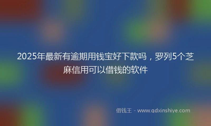 2025年最新有逾期用钱宝好下款吗，罗列5个芝麻信用可以借钱的软件